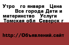  Утро 1-го января › Цена ­ 18 - Все города Дети и материнство » Услуги   . Томская обл.,Северск г.